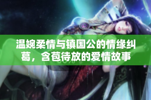 温婉柔情与镇国公的情缘纠葛，含苞待放的爱情故事