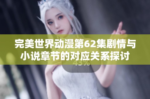 完美世界动漫第62集剧情与小说章节的对应关系探讨