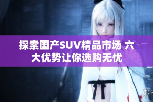 探索国产SUV精品市场 六大优势让你选购无忧