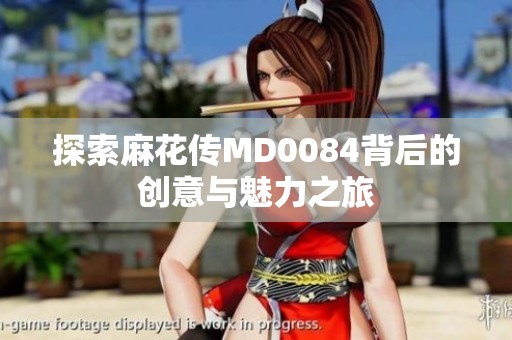 探索麻花传MD0084背后的创意与魅力之旅