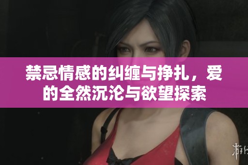 禁忌情感的纠缠与挣扎，爱的全然沉沦与欲望探索