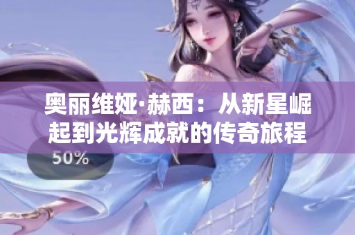 奥丽维娅·赫西：从新星崛起到光辉成就的传奇旅程