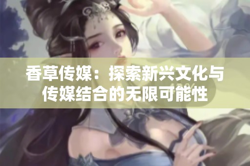 香草传媒：探索新兴文化与传媒结合的无限可能性