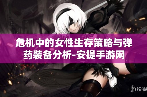 危机中的女性生存策略与弹药装备分析-安提手游网