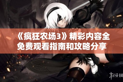 《疯狂农场3》精彩内容全免费观看指南和攻略分享