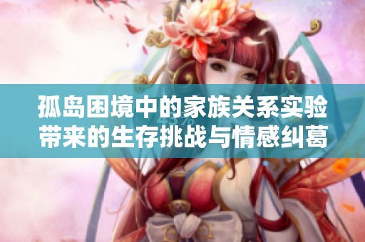 孤岛困境中的家族关系实验带来的生存挑战与情感纠葛
