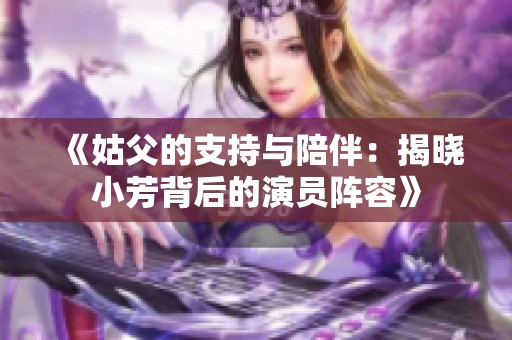 《姑父的支持与陪伴：揭晓小芳背后的演员阵容》