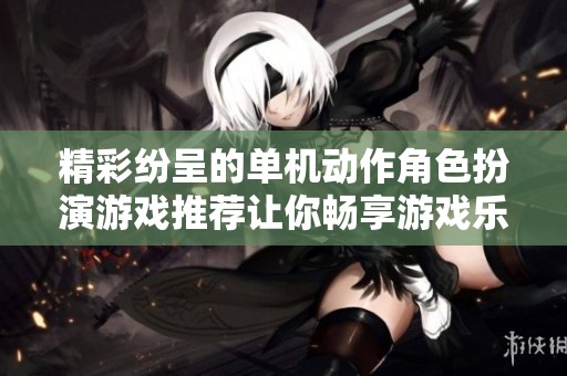 精彩纷呈的单机动作角色扮演游戏推荐让你畅享游戏乐趣