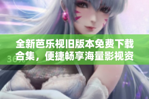 全新芭乐视旧版本免费下载合集，便捷畅享海量影视资源