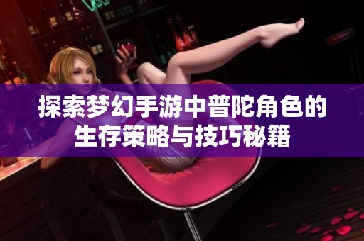 探索梦幻手游中普陀角色的生存策略与技巧秘籍