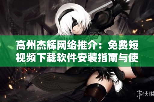 高州杰辉网络推介：免费短视频下载软件安装指南与使用技巧