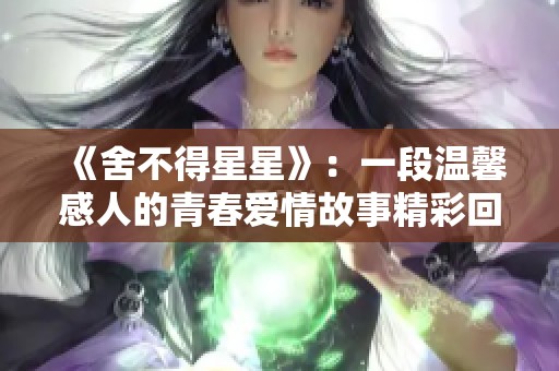 《舍不得星星》：一段温馨感人的青春爱情故事精彩回顾