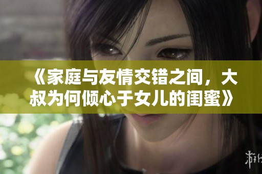 《家庭与友情交错之间，大叔为何倾心于女儿的闺蜜》