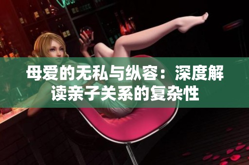 母爱的无私与纵容：深度解读亲子关系的复杂性
