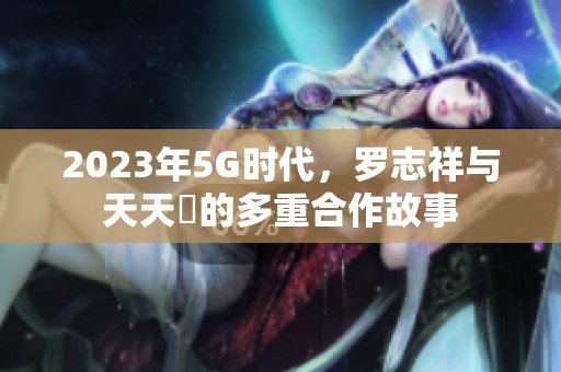 2023年5G时代，罗志祥与天天奭的多重合作故事