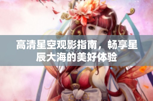 高清星空观影指南，畅享星辰大海的美好体验