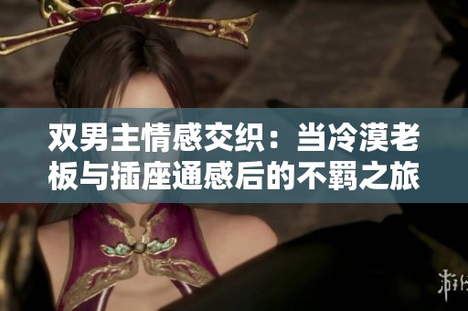 双男主情感交织：当冷漠老板与插座通感后的不羁之旅