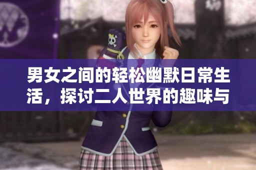 男女之间的轻松幽默日常生活，探讨二人世界的趣味与挑战