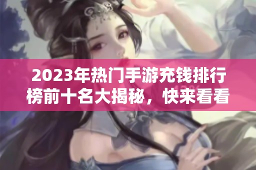 2023年热门手游充钱排行榜前十名大揭秘，快来看看吧！