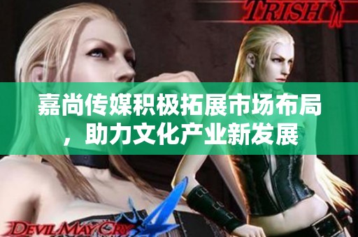 嘉尚传媒积极拓展市场布局，助力文化产业新发展