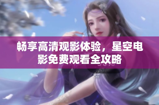 畅享高清观影体验，星空电影免费观看全攻略