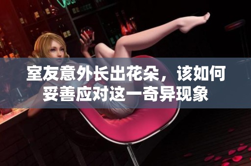 室友意外长出花朵，该如何妥善应对这一奇异现象