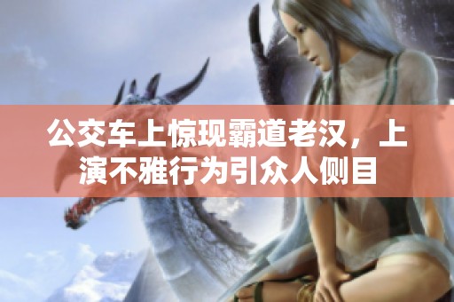公交车上惊现霸道老汉，上演不雅行为引众人侧目