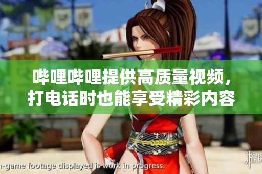 哔哩哔哩提供高质量视频，打电话时也能享受精彩内容
