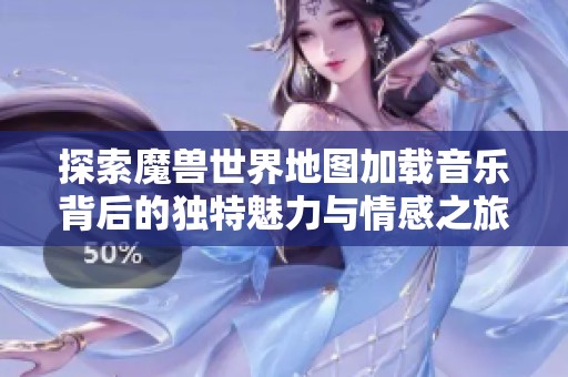 探索魔兽世界地图加载音乐背后的独特魅力与情感之旅