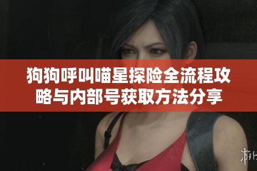 狗狗呼叫喵星探险全流程攻略与内部号获取方法分享