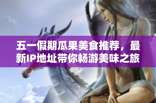 五一假期瓜果美食推荐，最新IP地址带你畅游美味之旅
