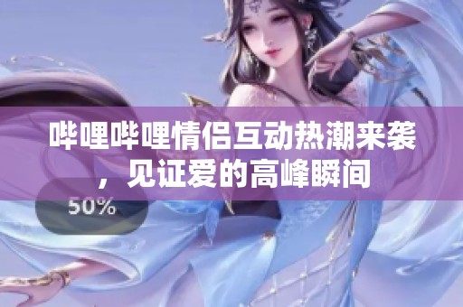 哔哩哔哩情侣互动热潮来袭，见证爱的高峰瞬间