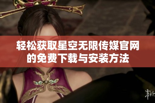 轻松获取星空无限传媒官网的免费下载与安装方法