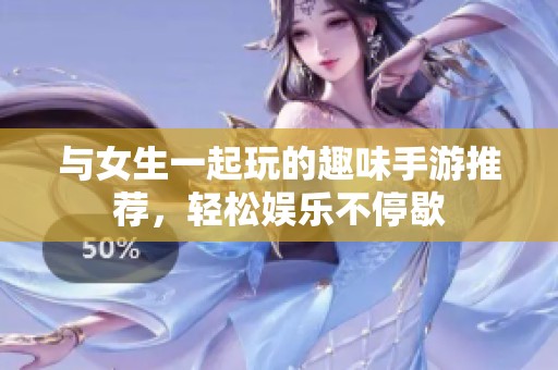 与女生一起玩的趣味手游推荐，轻松娱乐不停歇
