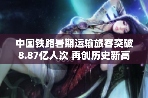 中国铁路暑期运输旅客突破8.87亿人次 再创历史新高