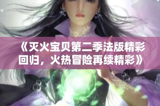 《灭火宝贝第二季法版精彩回归，火热冒险再续精彩》