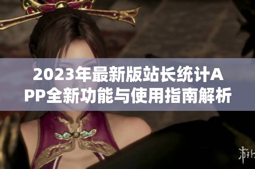 2023年最新版站长统计APP全新功能与使用指南解析