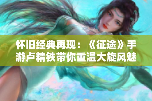 怀旧经典再现：《征途》手游卢精铁带你重温大旋风魅力
