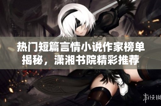 热门短篇言情小说作家榜单揭秘，潇湘书院精彩推荐