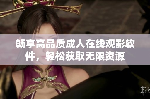 畅享高品质成人在线观影软件，轻松获取无限资源