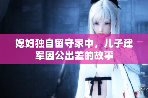 媳妇独自留守家中，儿子建军因公出差的故事