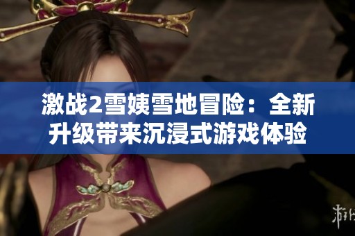 激战2雪姨雪地冒险：全新升级带来沉浸式游戏体验