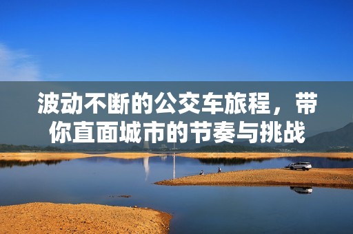 波动不断的公交车旅程，带你直面城市的节奏与挑战