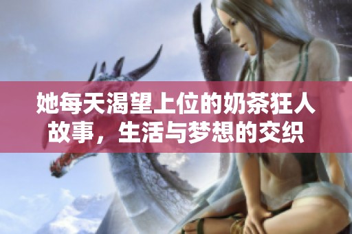 她每天渴望上位的奶茶狂人故事，生活与梦想的交织