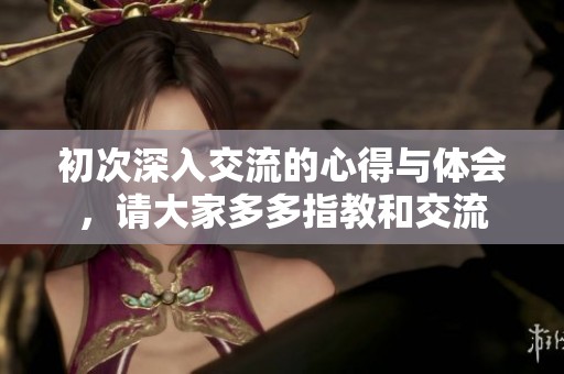 初次深入交流的心得与体会，请大家多多指教和交流