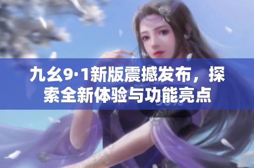 九幺9·1新版震撼发布，探索全新体验与功能亮点