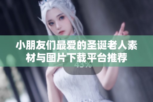 小朋友们最爱的圣诞老人素材与图片下载平台推荐