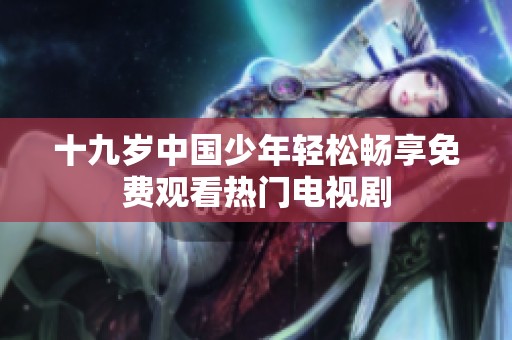 十九岁中国少年轻松畅享免费观看热门电视剧
