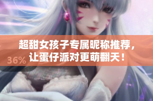 超甜女孩子专属昵称推荐，让蛋仔派对更萌翻天！
