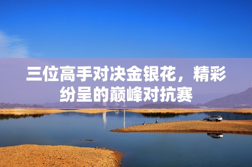 三位高手对决金银花，精彩纷呈的巅峰对抗赛